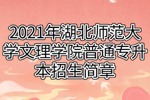 2021年湖北師范大學(xué)文理學(xué)院普通專升本招生簡章