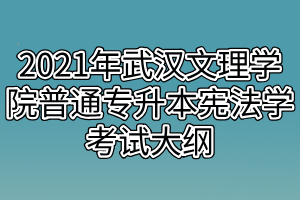 2021年武漢文理學(xué)院普通專(zhuān)升本憲法學(xué)考試大綱