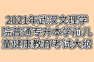 2021年武漢文理學院普通專升本學前兒童健康教育考試大綱