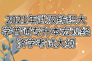 2021年武漢紡織大學普通專升本宏觀經(jīng)濟學考試大綱