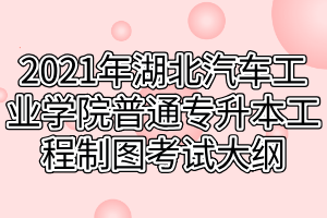 2021年湖北汽車工業(yè)學院普通專升本工程制圖考試大綱