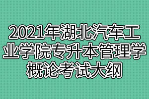 2021年湖北汽車工業(yè)學(xué)院普通專升本管理學(xué)概論考試大綱