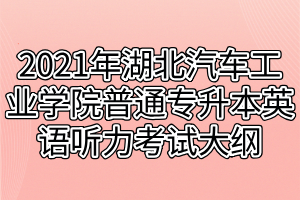 2021年湖北汽車工業(yè)學(xué)院普通專升本英語(yǔ)聽力考試大綱