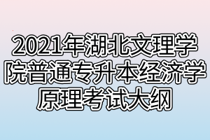 2021年湖北文理學(xué)院普通專升本經(jīng)濟(jì)學(xué)原理考試大綱