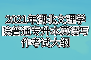 2021年湖北文理學(xué)院普通專升本英語(yǔ)寫作考試大綱