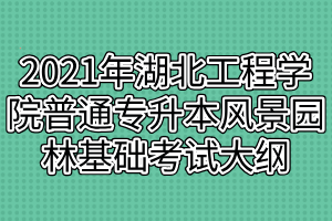 2021年湖北工程學(xué)院普通專(zhuān)升本風(fēng)景園林基礎(chǔ)考試大綱