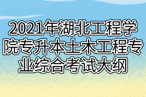 2021年湖北工程學院專升本土木工程專業(yè)綜合考試大綱