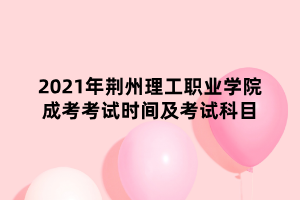 2021年荊州理工職業(yè)學(xué)院成考考試時(shí)間及考試科目