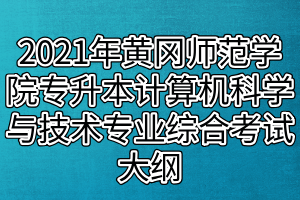 2021年黃岡師范學(xué)院專升本計算機(jī)科學(xué)與技術(shù)、網(wǎng)絡(luò)工程專業(yè)綜合考試大綱