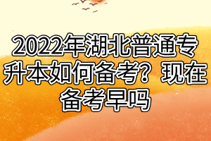 2022年湖北普通專升本如何備考？現(xiàn)在備考早嗎