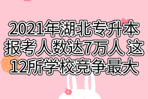 2021年湖北專升本報考人數(shù)達7萬人 這12所學校競爭最大