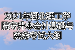 2021年湖北理工學(xué)院專升本會計基礎(chǔ)與實務(wù)考試大綱