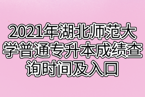 2021年湖北師范大學普通專升本成績查詢時間及入口