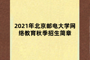 2021年北京郵電大學(xué)網(wǎng)絡(luò)教育秋季招生簡(jiǎn)章