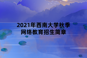 2021年西南大學(xué)秋季網(wǎng)絡(luò)教育招生簡(jiǎn)章