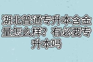 湖北普通專升本含金量怎么樣？有必要專升本嗎