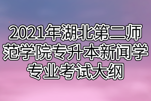 2021年湖北第二師范學院專升本新聞學專業(yè)考試大綱