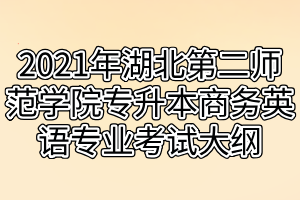 2021年湖北第二師范學(xué)院專升本商務(wù)英語專業(yè)考試大綱