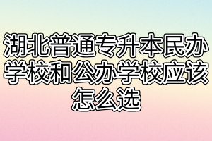 湖北普通專(zhuān)升本民辦學(xué)校和公辦學(xué)校應(yīng)該怎么選