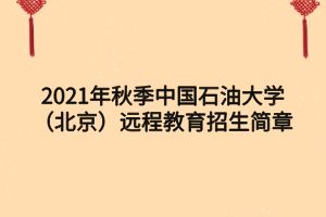 2021年秋季中國石油大學（北京）遠程教育招生簡章