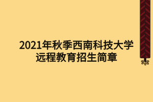 2021年秋季西南科技大學遠程教育招生簡章