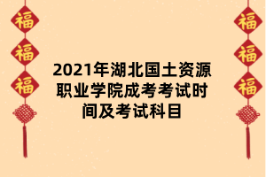 2021年湖北國土資源職業(yè)學(xué)院成考考試時(shí)間及考試科目