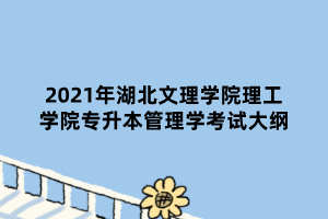 2021年湖北文理學(xué)院理工學(xué)院專升本管理學(xué)考試大綱