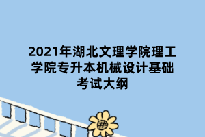 2021年湖北文理學(xué)院理工學(xué)院專升本機械設(shè)計基礎(chǔ)考試大綱