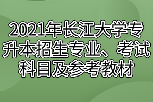 2021年長江大學專升本招生專業(yè)、考試科目及參考教材