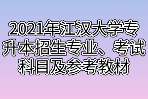 2021年江漢大學(xué)專升本招生專業(yè)、考試科目及參考教材