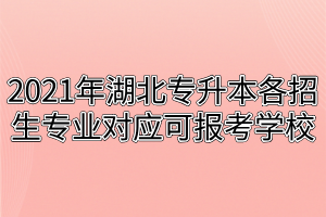 2021年湖北專升本各招生專業(yè)對應可報考學校