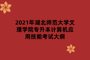 2021年湖北師范大學文理學院專升本計算機應用技能考試大綱