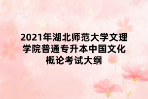 2021年湖北師范大學(xué)文理學(xué)院普通專(zhuān)升本中國(guó)文化概論考試大綱