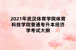 2021年武漢體育學(xué)院體育科技學(xué)院普通專(zhuān)升本經(jīng)濟(jì)學(xué)考試大綱