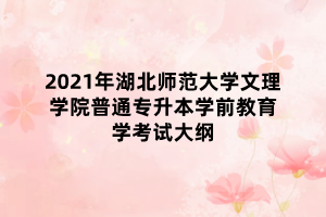 2021年湖北師范大學文理學院普通專升本學前教育學考試大綱