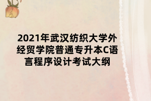 2021年武漢紡織大學(xué)外經(jīng)貿(mào)學(xué)院普通專升本C語言程序設(shè)計考試大綱