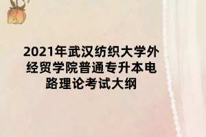 2021年武漢紡織大學(xué)外經(jīng)貿(mào)學(xué)院普通專升本電路理論考試大綱