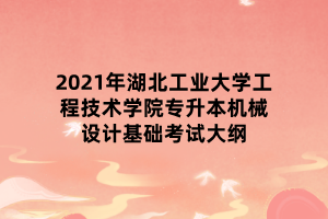 2021年湖北工業(yè)大學工程技術(shù)學院專升本機械設(shè)計基礎(chǔ)考試大綱