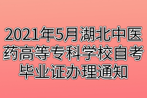 2021年5月湖北中醫(yī)藥高等專科學(xué)校自考畢業(yè)證辦理通知