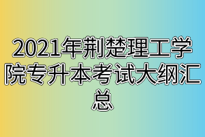 2021年荊楚理工學(xué)院專(zhuān)升本考試大綱匯總