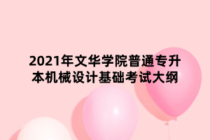 2021年文華學(xué)院普通專升本機械設(shè)計基礎(chǔ)考試大綱