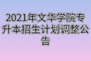 2021年文華學(xué)院專(zhuān)升本招生計(jì)劃調(diào)整公告