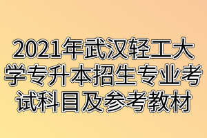 2021年武漢輕工大學(xué)專升本招生專業(yè)考試科目及參考教材