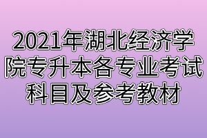 2021年湖北經(jīng)濟(jì)學(xué)院專升本各專業(yè)考試科目及參考教材