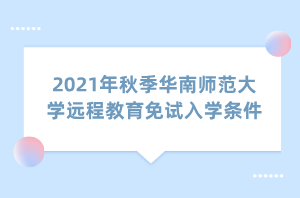 2021年秋季華南師范大學(xué)遠(yuǎn)程教育免試入學(xué)條件