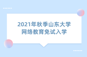 2021年秋季山東大學網(wǎng)絡教育免試入學