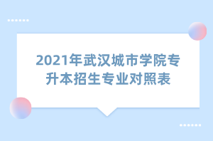 2021年武漢城市學(xué)院專升本招生專業(yè)對(duì)照表