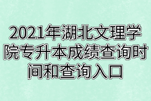 2021年湖北文理學(xué)院專升本成績查詢時間和查詢?nèi)肟诜謩e是什么