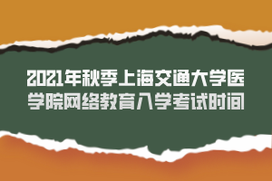 2021年秋季上海交通大學(xué)醫(yī)學(xué)院網(wǎng)絡(luò)教育入學(xué)考試時(shí)間