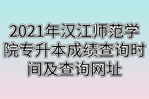 2021年漢江師范學(xué)院專升本成績查詢時間及查詢網(wǎng)址